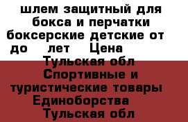 шлем защитный для бокса и перчатки боксерские детские от 7 до 11 лет  › Цена ­ 1 800 - Тульская обл. Спортивные и туристические товары » Единоборства   . Тульская обл.